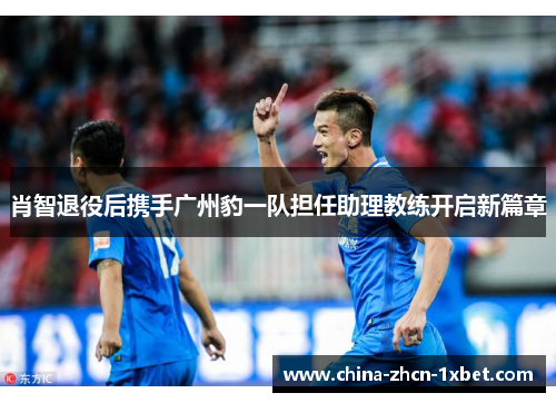 肖智退役后携手广州豹一队担任助理教练开启新篇章 肖智退役后携手广州豹一队担任助理教练开启新篇章