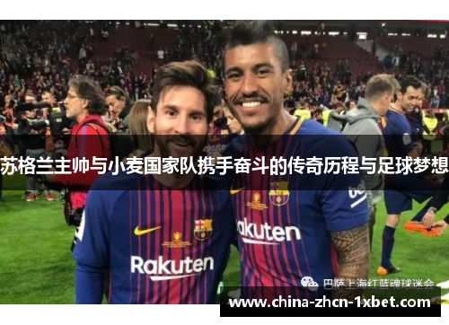 苏格兰主帅与小麦国家队携手奋斗的传奇历程与足球梦想