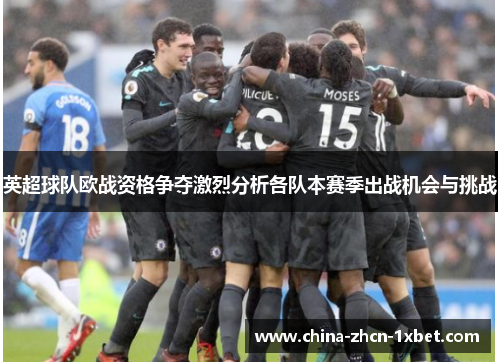 英超球队欧战资格争夺激烈分析各队本赛季出战机会与挑战 英超球队欧战资格争夺激烈分析各队本赛季出战机会与挑战