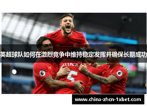 英超球队如何在激烈竞争中维持稳定发挥并确保长期成功