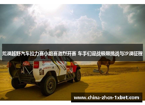 荒漠越野汽车拉力赛小组赛激烈开赛 车手们迎战极限挑战与沙漠征程 荒漠越野汽车拉力赛小组赛激烈开赛 车手们迎战极限挑战与沙漠征程