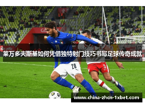 莱万多夫斯基如何凭借独特射门技巧书写足球传奇成就