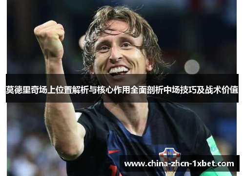 莫德里奇场上位置解析与核心作用全面剖析中场技巧及战术价值