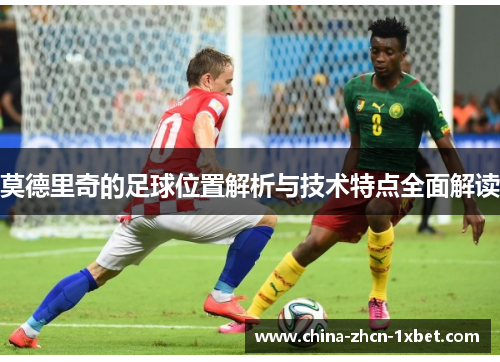 莫德里奇的足球位置解析与技术特点全面解读