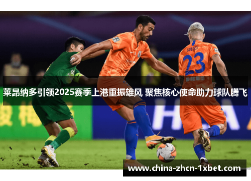 莱昂纳多引领2025赛季上港重振雄风 聚焦核心使命助力球队腾飞
