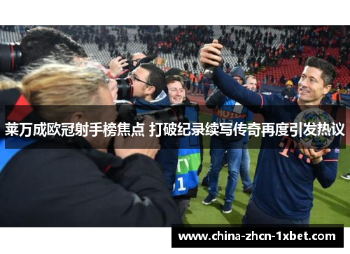 莱万成欧冠射手榜焦点 打破纪录续写传奇再度引发热议 莱万成欧冠射手榜焦点 打破纪录续写传奇再度引发热议