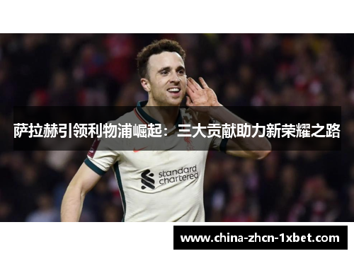 萨拉赫引领利物浦崛起：三大贡献助力新荣耀之路