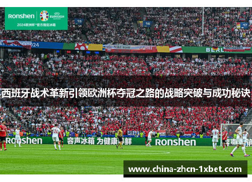 西班牙战术革新引领欧洲杯夺冠之路的战略突破与成功秘诀