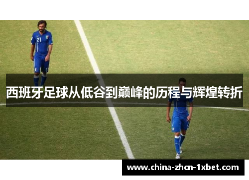 西班牙足球从低谷到巅峰的历程与辉煌转折 西班牙足球从低谷到巅峰的历程与辉煌转折