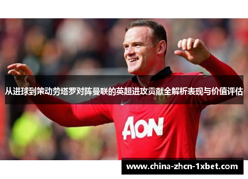 从进球到策动劳塔罗对阵曼联的英超进攻贡献全解析表现与价值评估 从进球到策动劳塔罗对阵曼联的英超进攻贡献全解析表现与价值评估