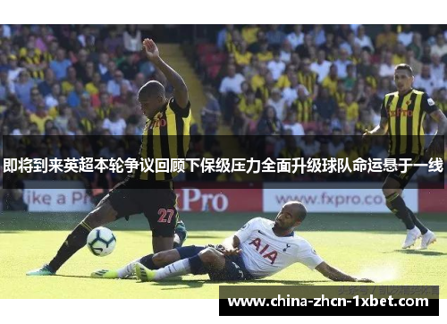 即将到来英超本轮争议回顾下保级压力全面升级球队命运悬于一线 即将到来英超本轮争议回顾下保级压力全面升级球队命运悬于一线