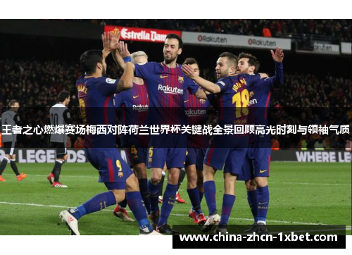 王者之心燃爆赛场梅西对阵荷兰世界杯关键战全景回顾高光时刻与领袖气质