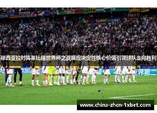 穆西亚拉对阵莱比锡世界杯之战展现决定性核心价值引领球队走向胜利 穆西亚拉对阵莱比锡世界杯之战展现决定性核心价值引领球队走向胜利