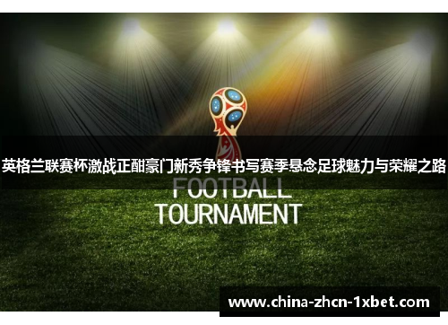 英格兰联赛杯激战正酣豪门新秀争锋书写赛季悬念足球魅力与荣耀之路