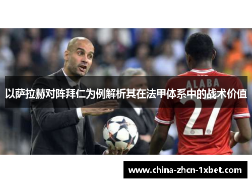 以萨拉赫对阵拜仁为例解析其在法甲体系中的战术价值