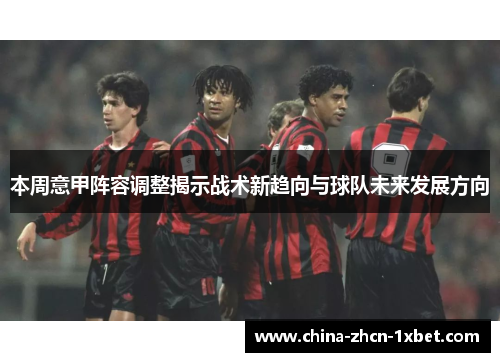 本周意甲阵容调整揭示战术新趋向与球队未来发展方向 本周意甲阵容调整揭示战术新趋向与球队未来发展方向