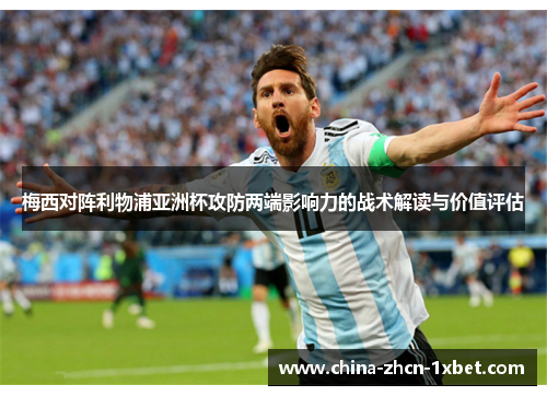 梅西对阵利物浦亚洲杯攻防两端影响力的战术解读与价值评估
