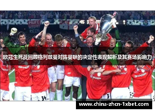 欧冠生死战回顾格列兹曼对阵曼联的决定性表现解析及其赛场影响力 欧冠生死战回顾格列兹曼对阵曼联的决定性表现解析及其赛场影响力