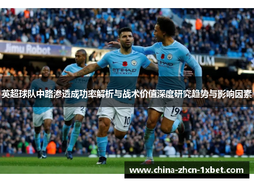 英超球队中路渗透成功率解析与战术价值深度研究趋势与影响因素 英超球队中路渗透成功率解析与战术价值深度研究趋势与影响因素