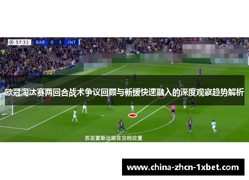 欧冠淘汰赛两回合战术争议回顾与新援快速融入的深度观察趋势解析