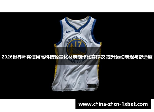 2026世界杯将使用高科技轻量化材质制作比赛球衣 提升运动表现与舒适度