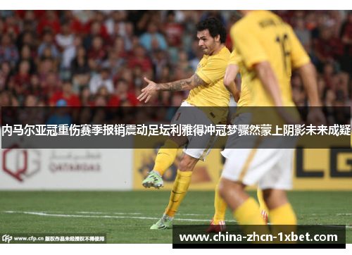 内马尔亚冠重伤赛季报销震动足坛利雅得冲冠梦骤然蒙上阴影未来成疑 内马尔亚冠重伤赛季报销震动足坛利雅得冲冠梦骤然蒙上阴影未来成疑