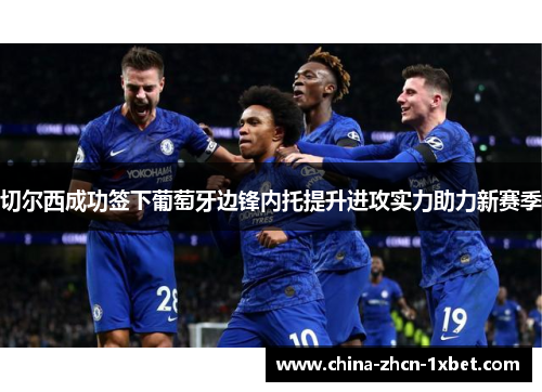 切尔西成功签下葡萄牙边锋内托提升进攻实力助力新赛季