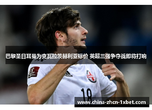 巴黎圣日耳曼为克瓦拉茨赫利亚标价 英超三强争夺战即将打响 巴黎圣日耳曼为克瓦拉茨赫利亚标价 英超三强争夺战即将打响