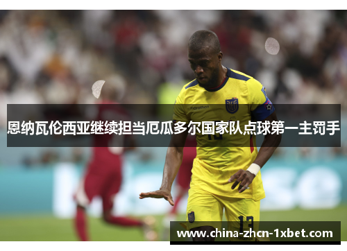 恩纳瓦伦西亚继续担当厄瓜多尔国家队点球第一主罚手 恩纳瓦伦西亚继续担当厄瓜多尔国家队点球第一主罚手