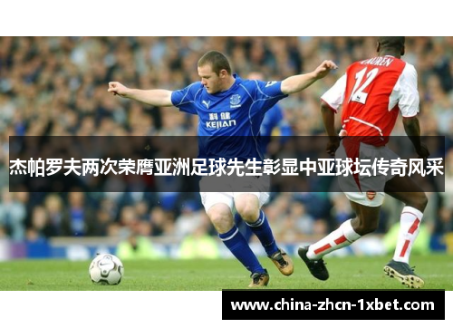 杰帕罗夫两次荣膺亚洲足球先生彰显中亚球坛传奇风采 杰帕罗夫两次荣膺亚洲足球先生彰显中亚球坛传奇风采