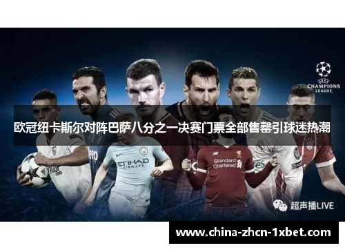 欧冠纽卡斯尔对阵巴萨八分之一决赛门票全部售罄引球迷热潮 欧冠纽卡斯尔对阵巴萨八分之一决赛门票全部售罄引球迷热潮