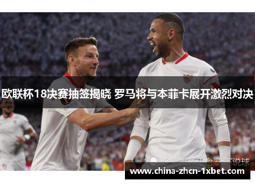 欧联杯18决赛抽签揭晓 罗马将与本菲卡展开激烈对决
