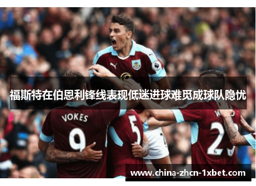 福斯特在伯恩利锋线表现低迷进球难觅成球队隐忧