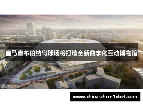 皇马宣布伯纳乌球场将打造全新数字化互动博物馆