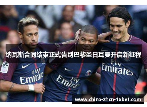 纳瓦斯合同结束正式告别巴黎圣日耳曼开启新征程