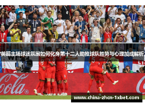 英超主场球迷氛围如何化身第十二人助推球队胜势与心理加成解析