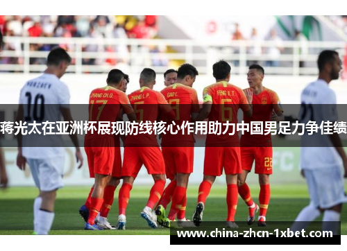蒋光太在亚洲杯展现防线核心作用助力中国男足力争佳绩 蒋光太在亚洲杯展现防线核心作用助力中国男足力争佳绩
