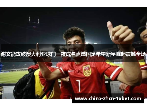 谢文能攻破澳大利亚球门一夜成名点燃国足希望新星崛起震撼全场