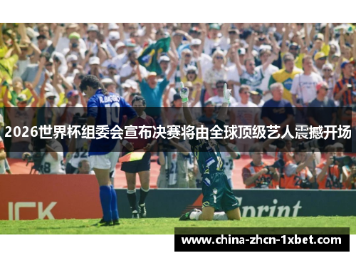 2026世界杯组委会宣布决赛将由全球顶级艺人震撼开场