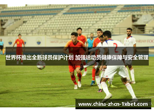 世界杯推出全新球员保护计划 加强运动员健康保障与安全管理 世界杯推出全新球员保护计划 加强运动员健康保障与安全管理