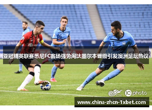 亚冠精英联赛悉尼FC客场强势淘汰墨尔本晋级引发澳洲足坛热议