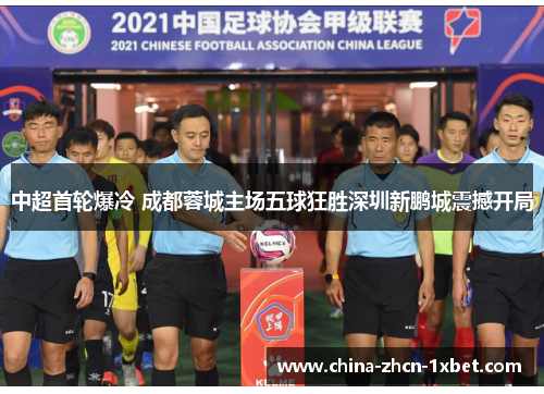 中超首轮爆冷 成都蓉城主场五球狂胜深圳新鹏城震撼开局 中超首轮爆冷 成都蓉城主场五球狂胜深圳新鹏城震撼开局