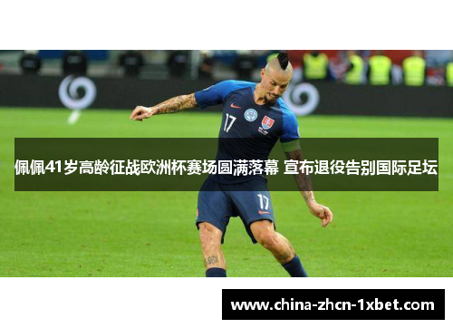 佩佩41岁高龄征战欧洲杯赛场圆满落幕 宣布退役告别国际足坛 佩佩41岁高龄征战欧洲杯赛场圆满落幕 宣布退役告别国际足坛