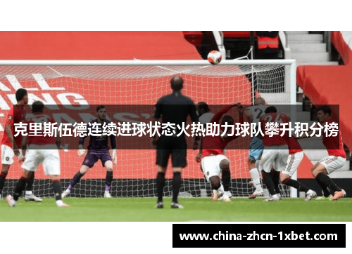 克里斯伍德连续进球状态火热助力球队攀升积分榜 克里斯伍德连续进球状态火热助力球队攀升积分榜