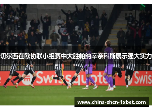 切尔西在欧协联小组赛中大胜帕纳辛奈科斯展示强大实力 切尔西在欧协联小组赛中大胜帕纳辛奈科斯展示强大实力