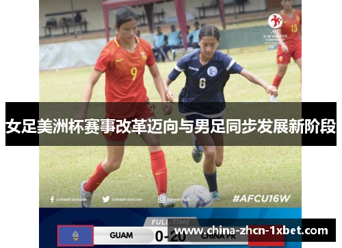 女足美洲杯赛事改革迈向与男足同步发展新阶段