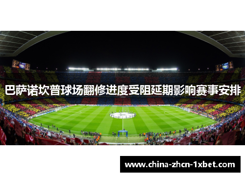 巴萨诺坎普球场翻修进度受阻延期影响赛事安排
