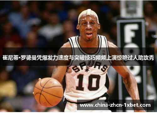 崔尼蒂·罗德曼凭爆发力速度与突破技巧频频上演惊艳过人助攻秀