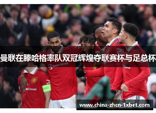 曼联在滕哈格率队双冠辉煌夺联赛杯与足总杯