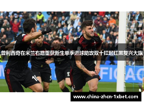 普利西奇在米兰右路重获新生单季进球助攻双十扛起红黑复兴大旗